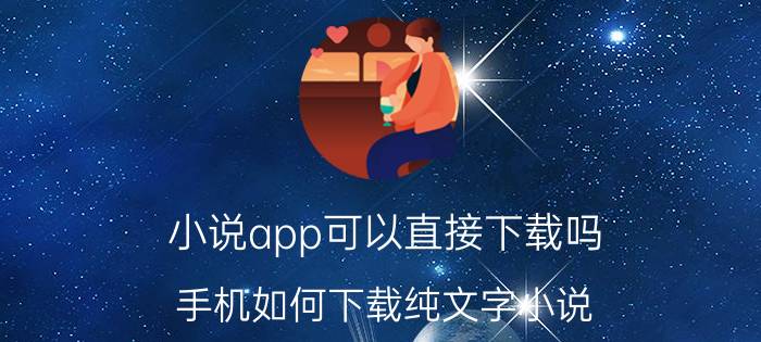 小说app可以直接下载吗 手机如何下载纯文字小说？